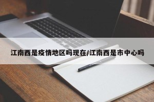 江南西是疫情地区吗现在/江南西是市中心吗