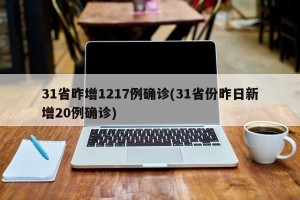 31省昨增1217例确诊(31省份昨日新增20例确诊)