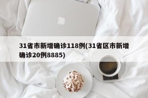 31省市新增确诊118例(31省区市新增确诊20例8885)
