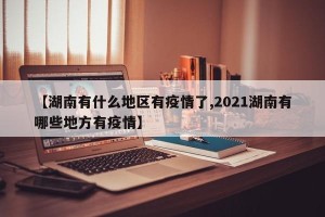 【湖南有什么地区有疫情了,2021湖南有哪些地方有疫情】