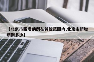 【北京市新增病例在管控范围内,北京市新增病例多少】