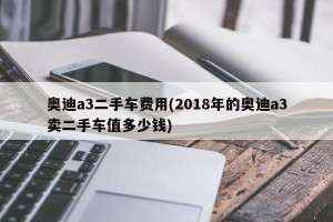 奥迪a3二手车费用(2018年的奥迪a3卖二手车值多少钱)