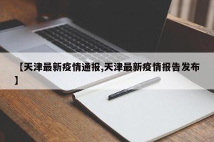 【天津最新疫情通报,天津最新疫情报告发布】