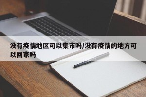 没有疫情地区可以集市吗/没有疫情的地方可以回家吗