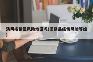 汤阴疫情是风险地区吗(汤阴县疫情风险等级)