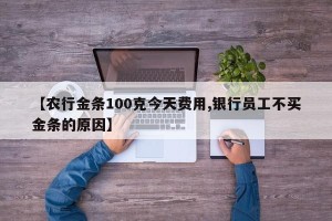【农行金条100克今天费用,银行员工不买金条的原因】