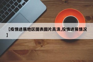 【疫情进展地区图表图片高清,役情进展情况】