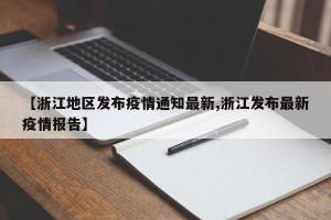 【浙江地区发布疫情通知最新,浙江发布最新疫情报告】