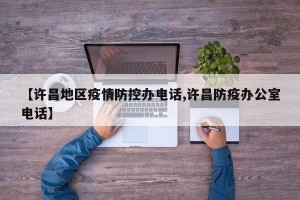 【许昌地区疫情防控办电话,许昌防疫办公室电话】