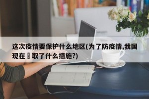 这次疫情要保护什么地区(为了防疫情,我国现在釆取了什么措施?)