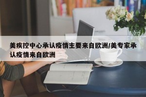 美疾控中心承认疫情主要来自欧洲/美专家承认疫情来自欧洲