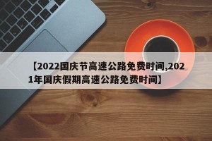 【2022国庆节高速公路免费时间,2021年国庆假期高速公路免费时间】