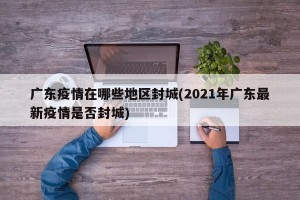 广东疫情在哪些地区封城(2021年广东最新疫情是否封城)