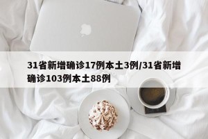31省新增确诊17例本土3例/31省新增确诊103例本土88例