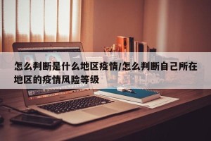 怎么判断是什么地区疫情/怎么判断自己所在地区的疫情风险等级