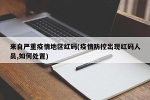 来自严重疫情地区红码(疫情防控出现红码人员,如何处置)