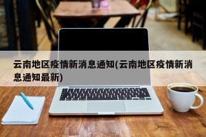 云南地区疫情新消息通知(云南地区疫情新消息通知最新)