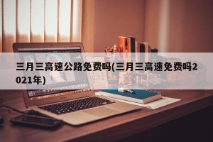 三月三高速公路免费吗(三月三高速免费吗2021年)