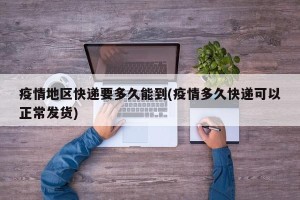 疫情地区快递要多久能到(疫情多久快递可以正常发货)