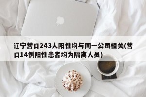 辽宁营口243人阳性均与同一公司相关(营口14例阳性患者均为隔离人员)