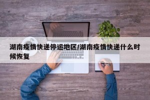 湖南疫情快递停运地区/湖南疫情快递什么时候恢复