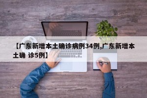 【广东新增本土确诊病例34例,广东新增本土确 诊5例】