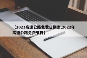 【2023高速公路免费日期表,2022年高速公路免费节日】
