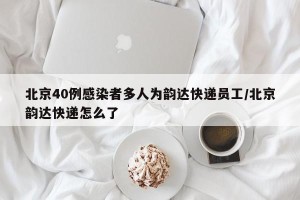 北京40例感染者多人为韵达快递员工/北京韵达快递怎么了
