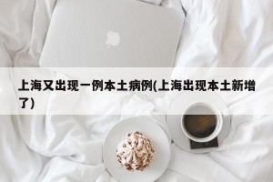 上海又出现一例本土病例(上海出现本土新增了)