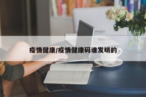 疫情健康/疫情健康码谁发明的