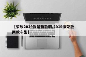 【荣放2019款是新款嘛,2019版荣放两款车型】
