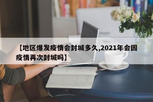 【地区爆发疫情会封城多久,2021年会因疫情再次封城吗】