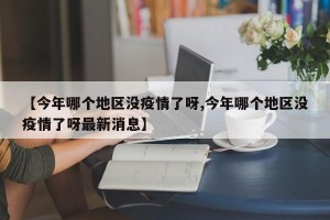 【今年哪个地区没疫情了呀,今年哪个地区没疫情了呀最新消息】