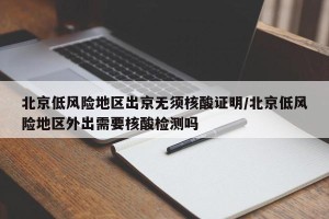 北京低风险地区出京无须核酸证明/北京低风险地区外出需要核酸检测吗