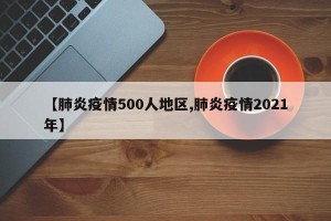 【肺炎疫情500人地区,肺炎疫情2021年】