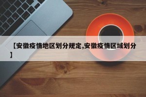 【安徽疫情地区划分规定,安徽疫情区域划分】