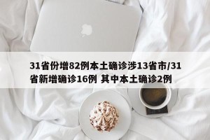 31省份增82例本土确诊涉13省市/31省新增确诊16例 其中本土确诊2例