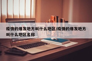疫情的爆发地方叫什么地区/疫情的爆发地方叫什么地区名称