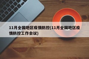 11月全国地区疫情防控(11月全国地区疫情防控工作会议)