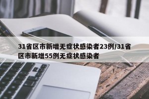 31省区市新增无症状感染者23例/31省区市新增55例无症状感染者