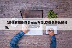 【疫情更新地区名单公布图,疫情更新数据报告】
