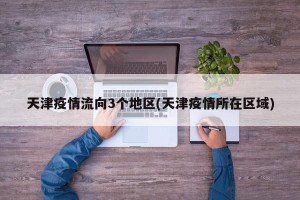 天津疫情流向3个地区(天津疫情所在区域)