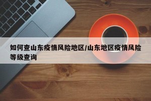 如何查山东疫情风险地区/山东地区疫情风险等级查询