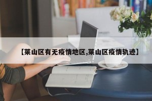 【莱山区有无疫情地区,莱山区疫情轨迹】