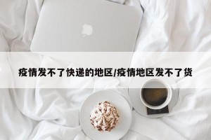 疫情发不了快递的地区/疫情地区发不了货