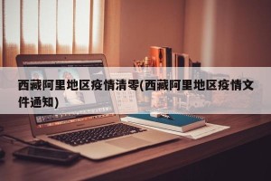 西藏阿里地区疫情清零(西藏阿里地区疫情文件通知)