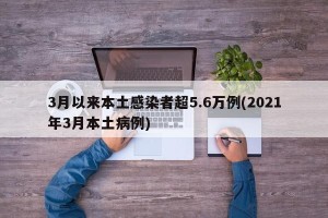 3月以来本土感染者超5.6万例(2021年3月本土病例)