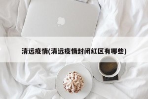 清远疫情(清远疫情封闭红区有哪些)