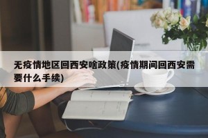 无疫情地区回西安啥政策(疫情期间回西安需要什么手续)