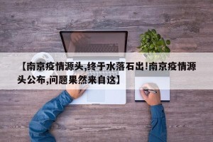 【南京疫情源头,终于水落石出!南京疫情源头公布,问题果然来自这】